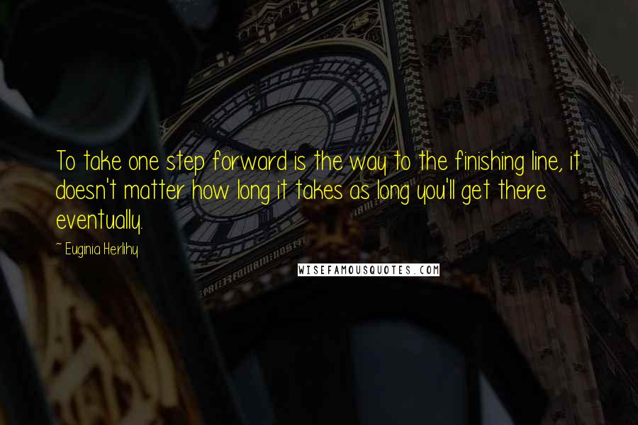 Euginia Herlihy Quotes: To take one step forward is the way to the finishing line, it doesn't matter how long it takes as long you'll get there eventually.