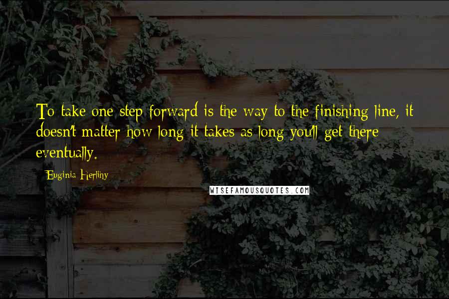 Euginia Herlihy Quotes: To take one step forward is the way to the finishing line, it doesn't matter how long it takes as long you'll get there eventually.