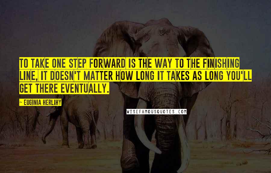 Euginia Herlihy Quotes: To take one step forward is the way to the finishing line, it doesn't matter how long it takes as long you'll get there eventually.