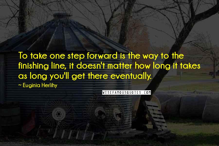 Euginia Herlihy Quotes: To take one step forward is the way to the finishing line, it doesn't matter how long it takes as long you'll get there eventually.