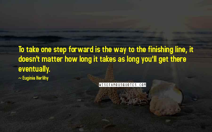 Euginia Herlihy Quotes: To take one step forward is the way to the finishing line, it doesn't matter how long it takes as long you'll get there eventually.