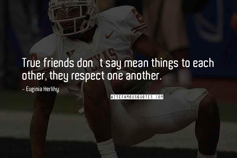 Euginia Herlihy Quotes: True friends don't say mean things to each other, they respect one another.