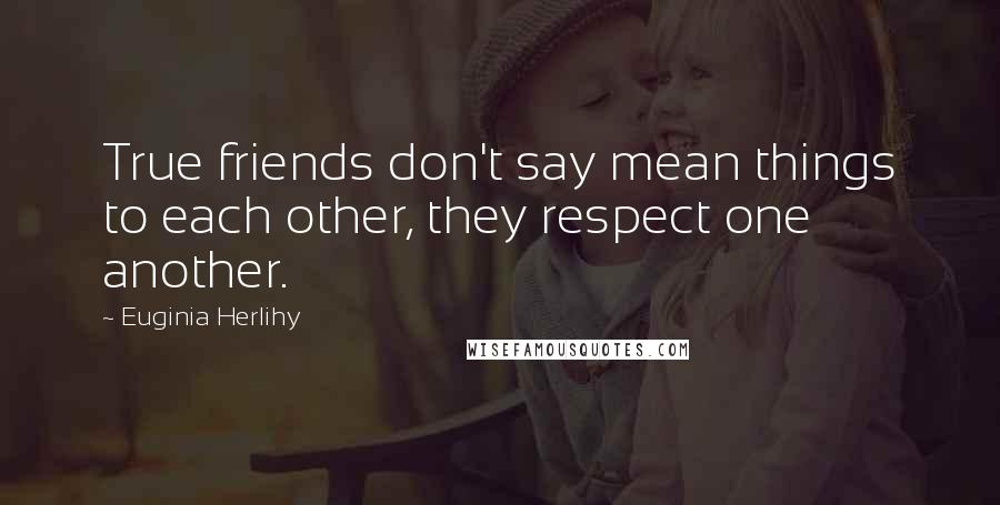Euginia Herlihy Quotes: True friends don't say mean things to each other, they respect one another.