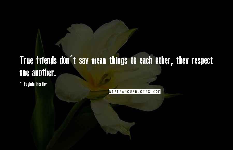 Euginia Herlihy Quotes: True friends don't say mean things to each other, they respect one another.