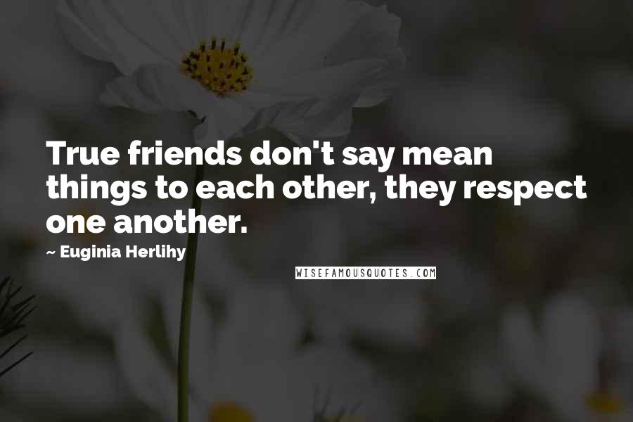 Euginia Herlihy Quotes: True friends don't say mean things to each other, they respect one another.