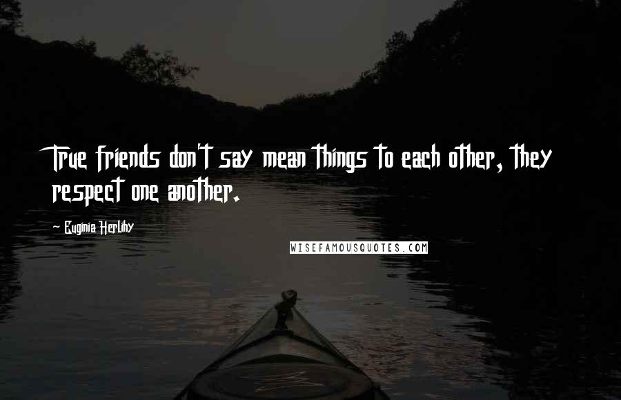 Euginia Herlihy Quotes: True friends don't say mean things to each other, they respect one another.