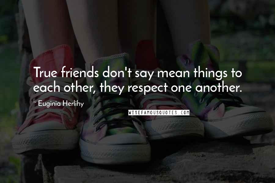 Euginia Herlihy Quotes: True friends don't say mean things to each other, they respect one another.