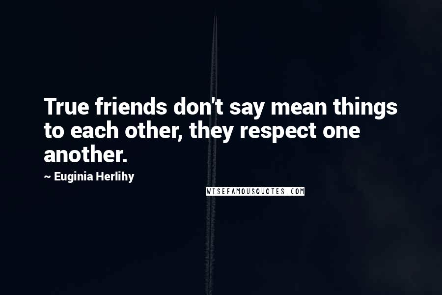 Euginia Herlihy Quotes: True friends don't say mean things to each other, they respect one another.