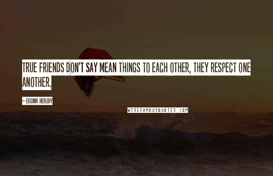 Euginia Herlihy Quotes: True friends don't say mean things to each other, they respect one another.