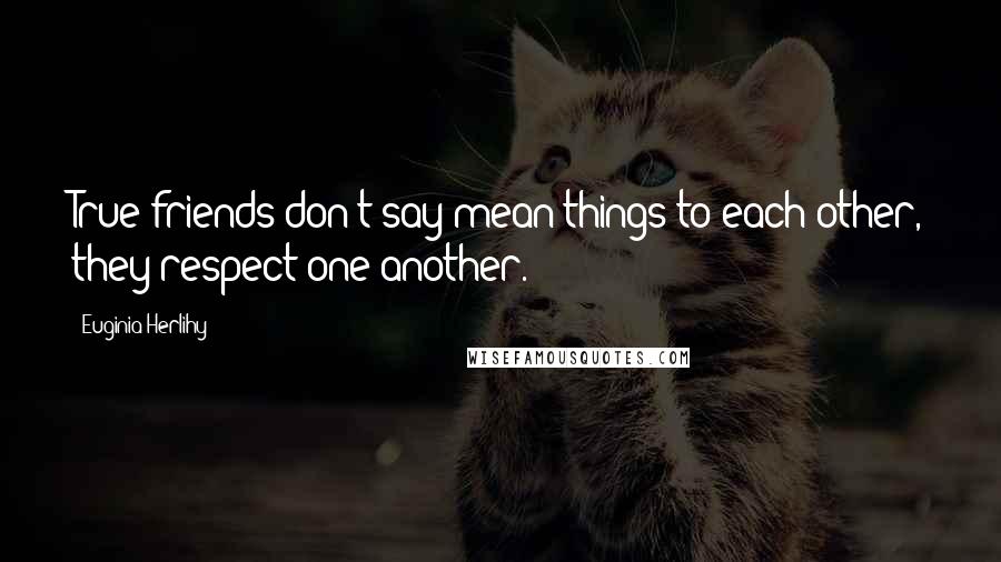 Euginia Herlihy Quotes: True friends don't say mean things to each other, they respect one another.
