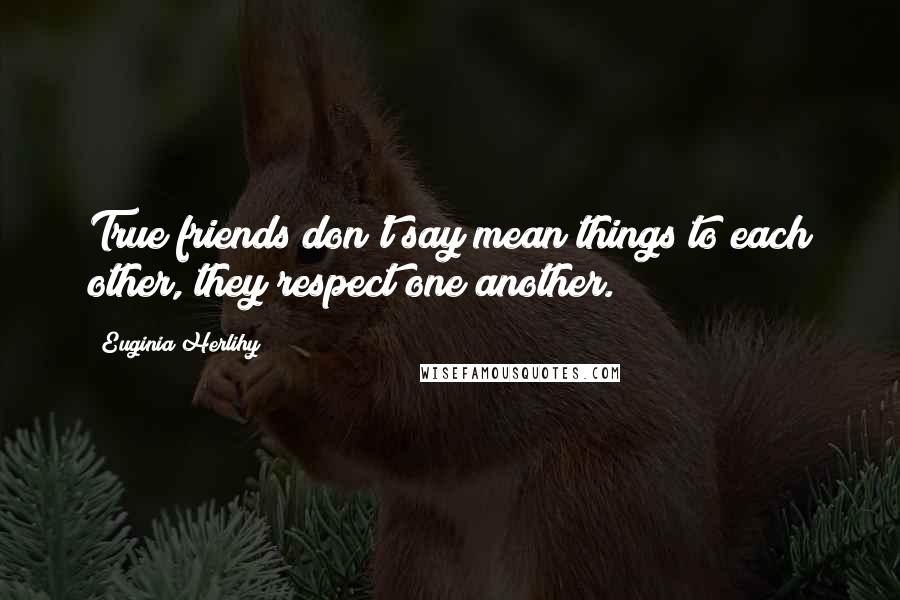 Euginia Herlihy Quotes: True friends don't say mean things to each other, they respect one another.