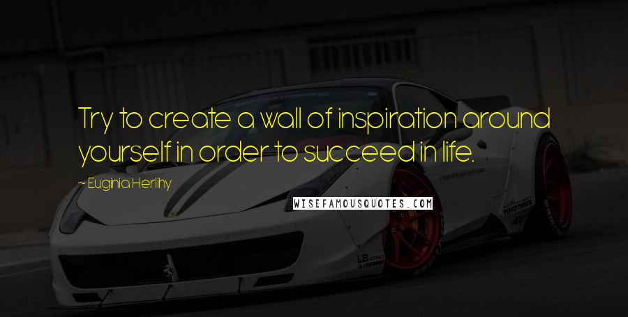 Euginia Herlihy Quotes: Try to create a wall of inspiration around yourself in order to succeed in life.