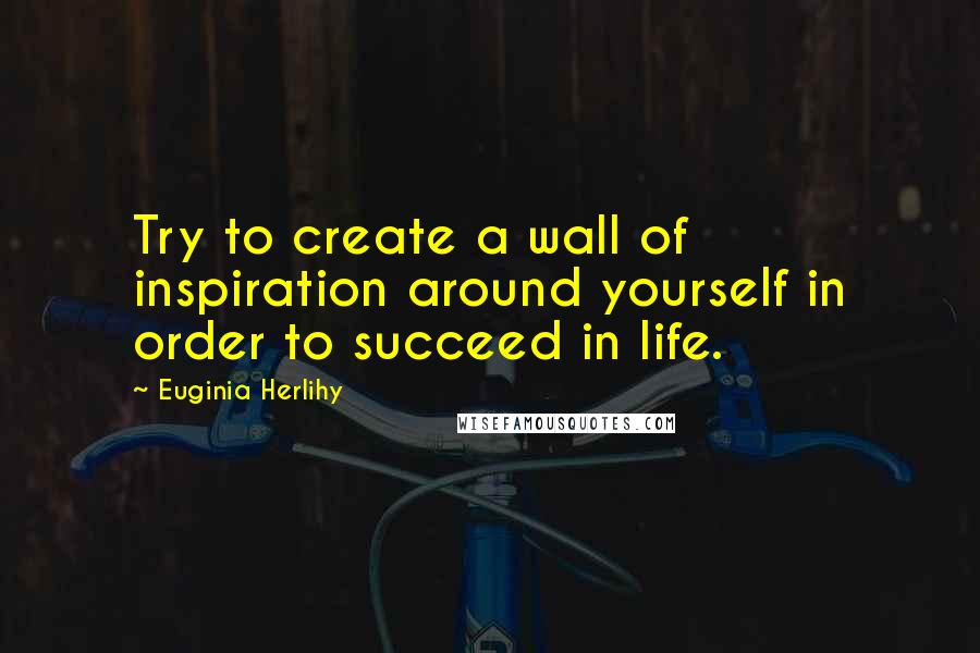 Euginia Herlihy Quotes: Try to create a wall of inspiration around yourself in order to succeed in life.