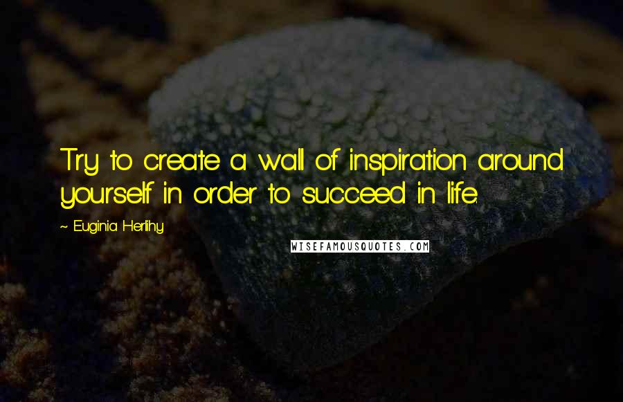 Euginia Herlihy Quotes: Try to create a wall of inspiration around yourself in order to succeed in life.