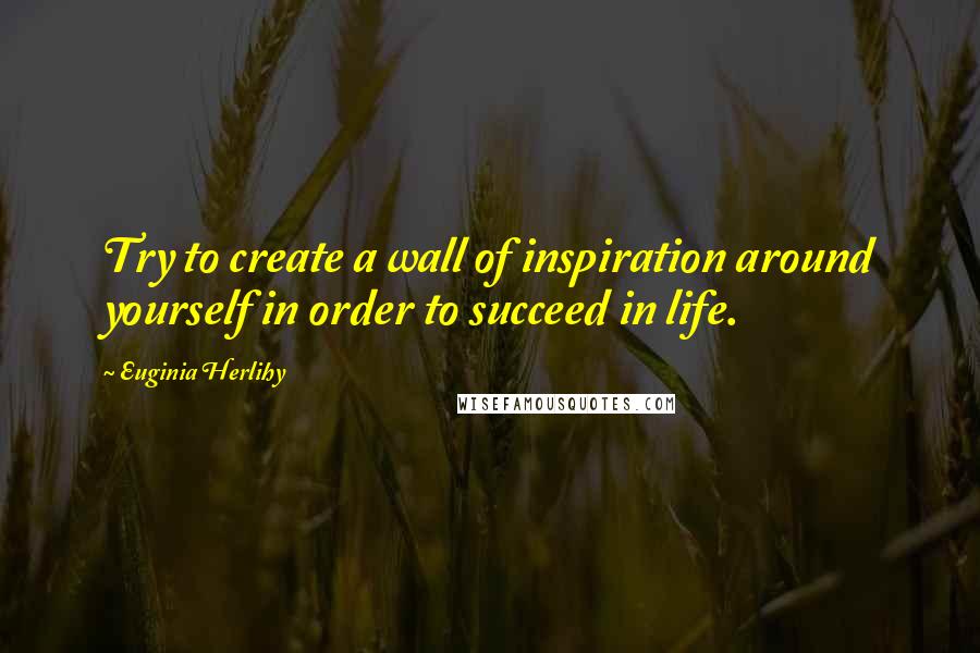 Euginia Herlihy Quotes: Try to create a wall of inspiration around yourself in order to succeed in life.