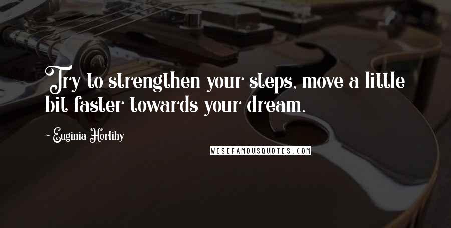 Euginia Herlihy Quotes: Try to strengthen your steps, move a little bit faster towards your dream.