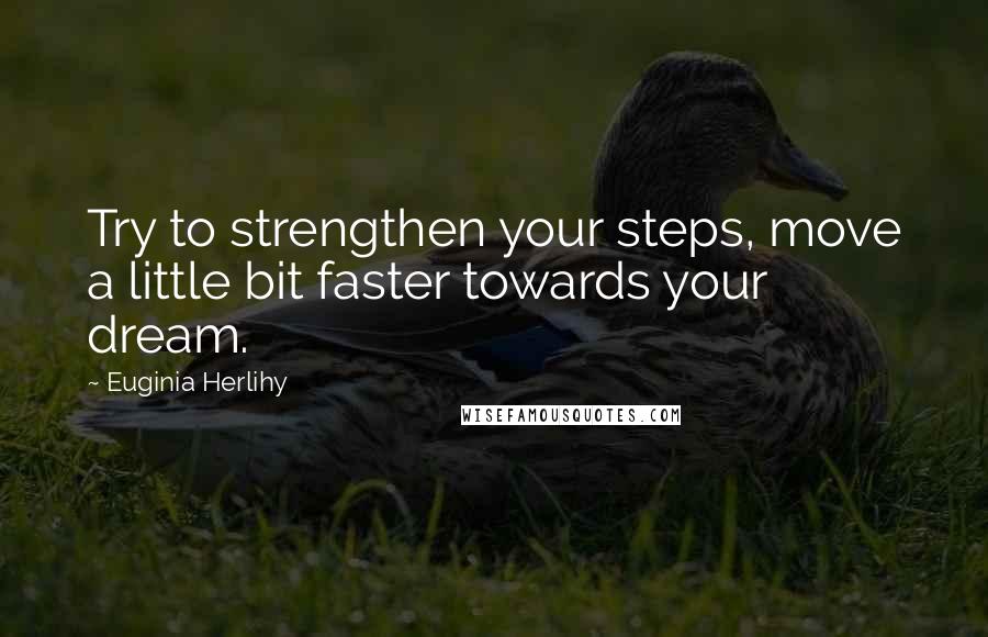 Euginia Herlihy Quotes: Try to strengthen your steps, move a little bit faster towards your dream.