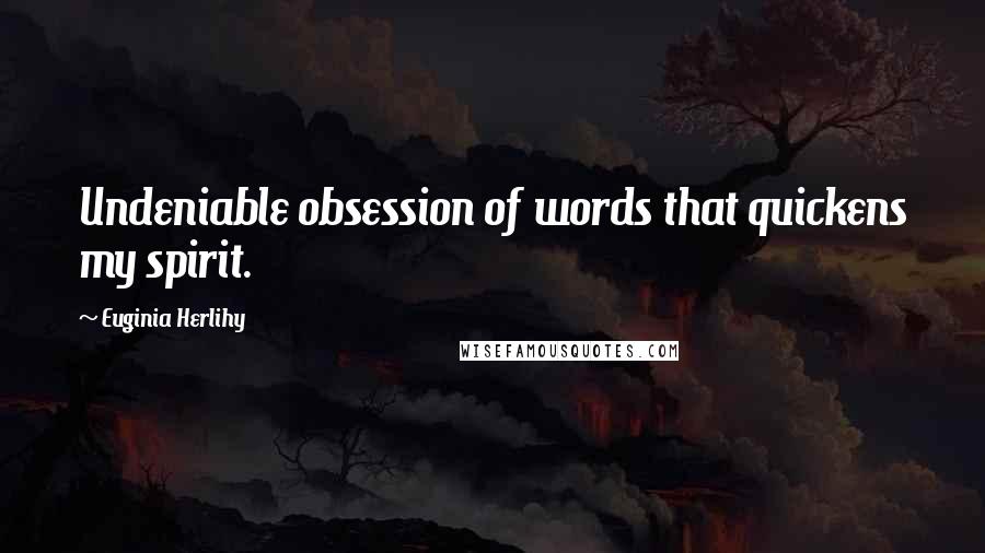 Euginia Herlihy Quotes: Undeniable obsession of words that quickens my spirit.