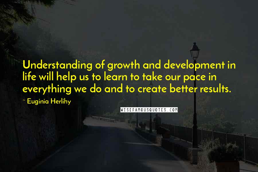 Euginia Herlihy Quotes: Understanding of growth and development in life will help us to learn to take our pace in everything we do and to create better results.