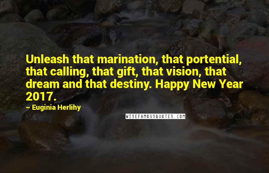 Euginia Herlihy Quotes: Unleash that marination, that portential, that calling, that gift, that vision, that dream and that destiny. Happy New Year 2017.