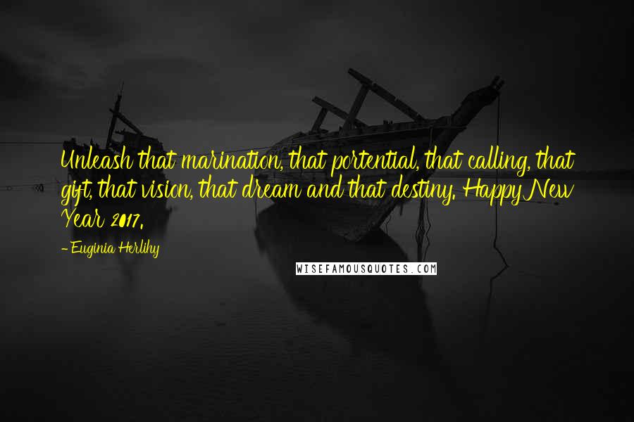 Euginia Herlihy Quotes: Unleash that marination, that portential, that calling, that gift, that vision, that dream and that destiny. Happy New Year 2017.