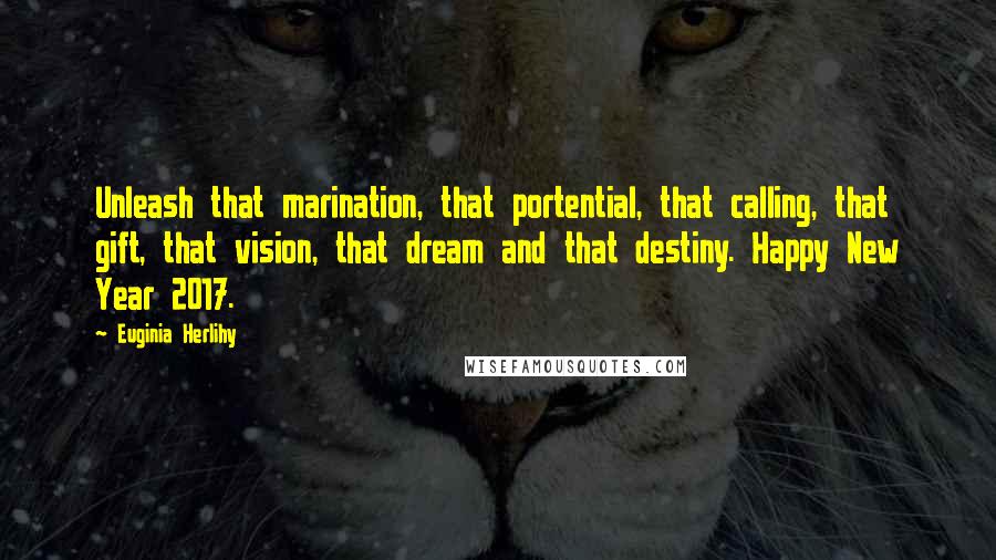 Euginia Herlihy Quotes: Unleash that marination, that portential, that calling, that gift, that vision, that dream and that destiny. Happy New Year 2017.