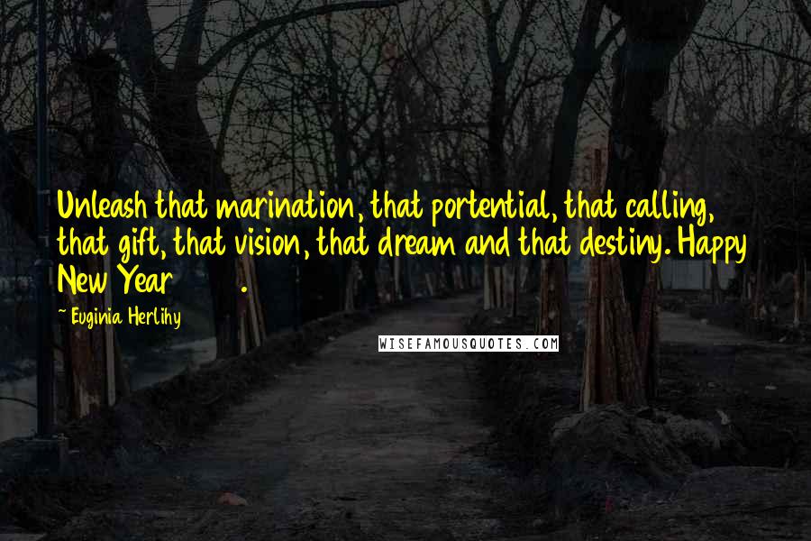 Euginia Herlihy Quotes: Unleash that marination, that portential, that calling, that gift, that vision, that dream and that destiny. Happy New Year 2017.