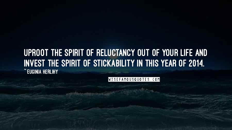 Euginia Herlihy Quotes: Uproot the spirit of reluctancy out of your life and invest the spirit of stickability in this year of 2014.