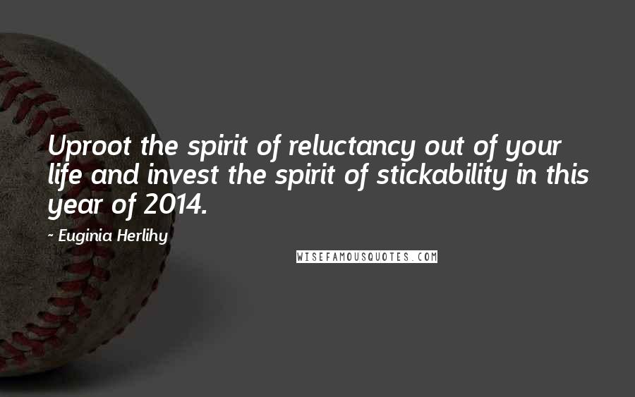 Euginia Herlihy Quotes: Uproot the spirit of reluctancy out of your life and invest the spirit of stickability in this year of 2014.