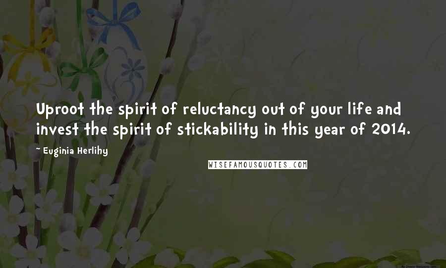 Euginia Herlihy Quotes: Uproot the spirit of reluctancy out of your life and invest the spirit of stickability in this year of 2014.