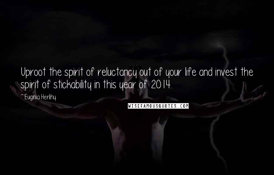 Euginia Herlihy Quotes: Uproot the spirit of reluctancy out of your life and invest the spirit of stickability in this year of 2014.