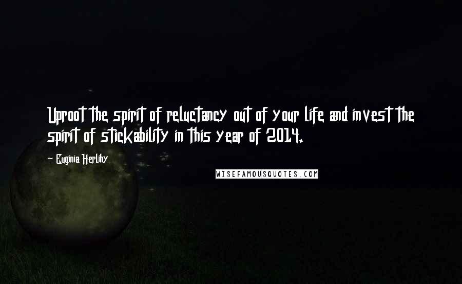 Euginia Herlihy Quotes: Uproot the spirit of reluctancy out of your life and invest the spirit of stickability in this year of 2014.