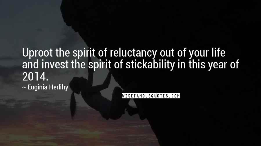 Euginia Herlihy Quotes: Uproot the spirit of reluctancy out of your life and invest the spirit of stickability in this year of 2014.