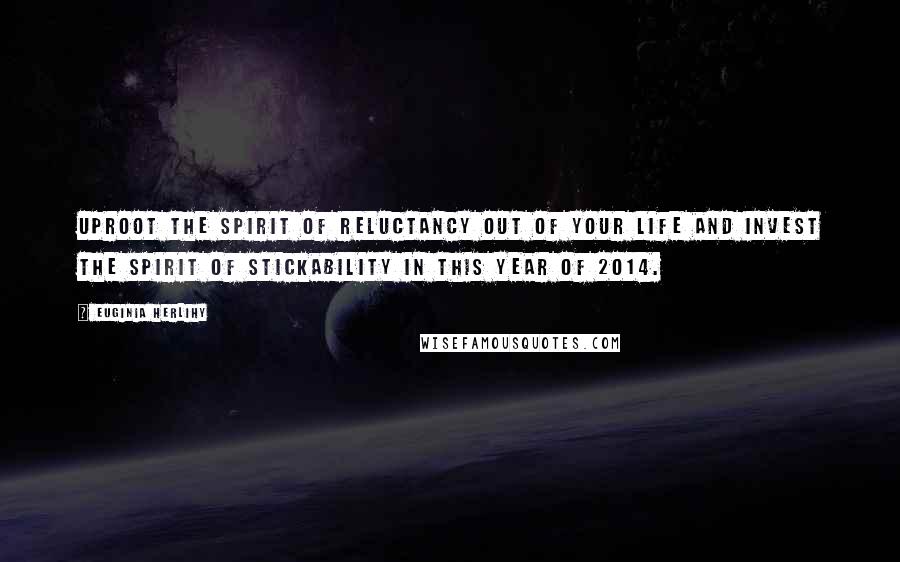 Euginia Herlihy Quotes: Uproot the spirit of reluctancy out of your life and invest the spirit of stickability in this year of 2014.