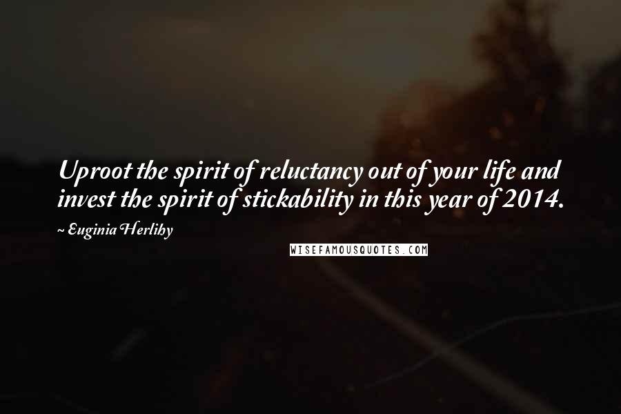 Euginia Herlihy Quotes: Uproot the spirit of reluctancy out of your life and invest the spirit of stickability in this year of 2014.