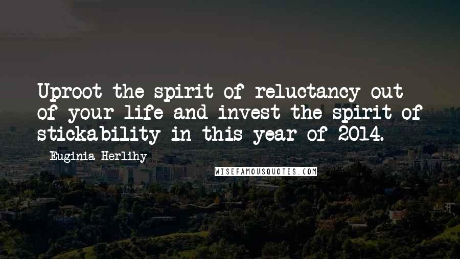 Euginia Herlihy Quotes: Uproot the spirit of reluctancy out of your life and invest the spirit of stickability in this year of 2014.