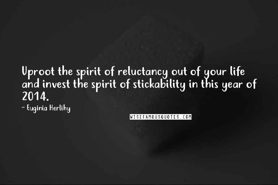 Euginia Herlihy Quotes: Uproot the spirit of reluctancy out of your life and invest the spirit of stickability in this year of 2014.