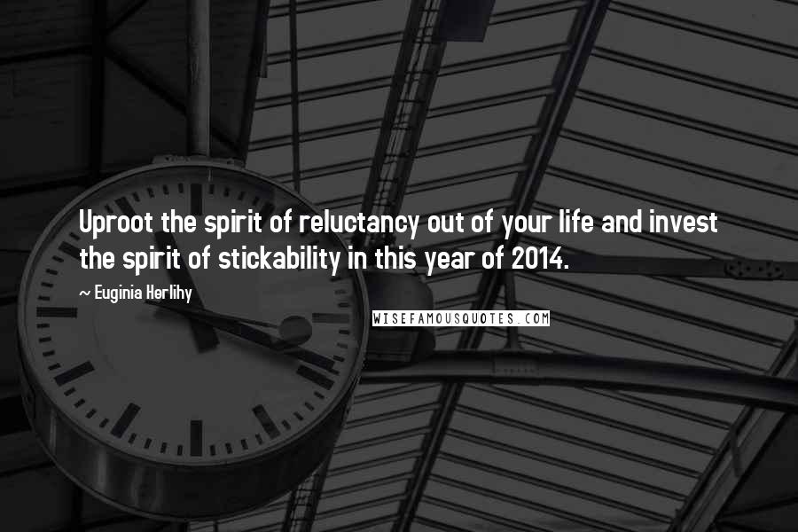 Euginia Herlihy Quotes: Uproot the spirit of reluctancy out of your life and invest the spirit of stickability in this year of 2014.