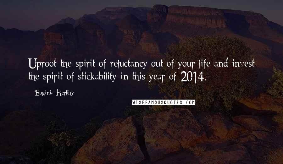 Euginia Herlihy Quotes: Uproot the spirit of reluctancy out of your life and invest the spirit of stickability in this year of 2014.