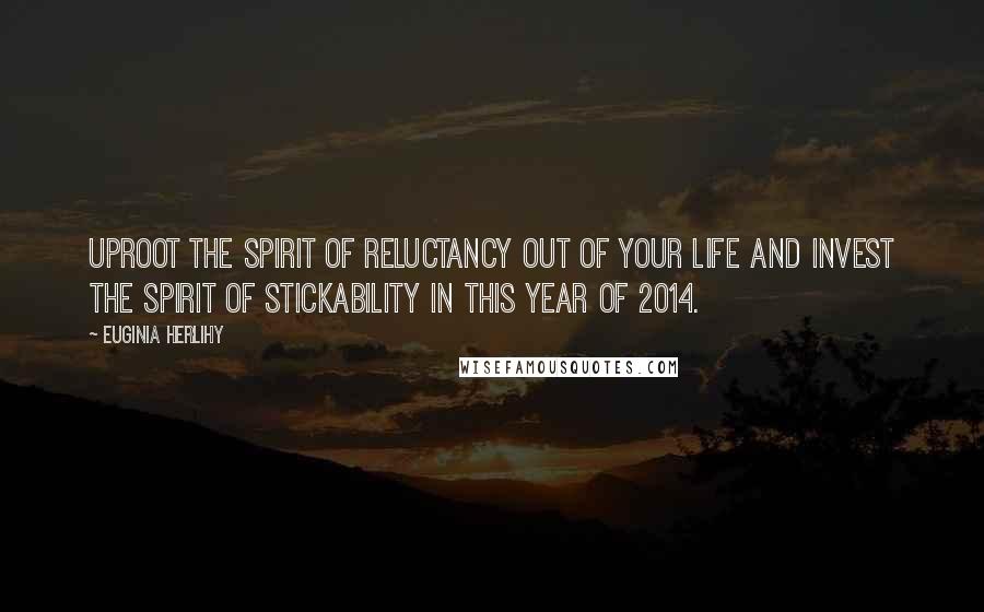 Euginia Herlihy Quotes: Uproot the spirit of reluctancy out of your life and invest the spirit of stickability in this year of 2014.