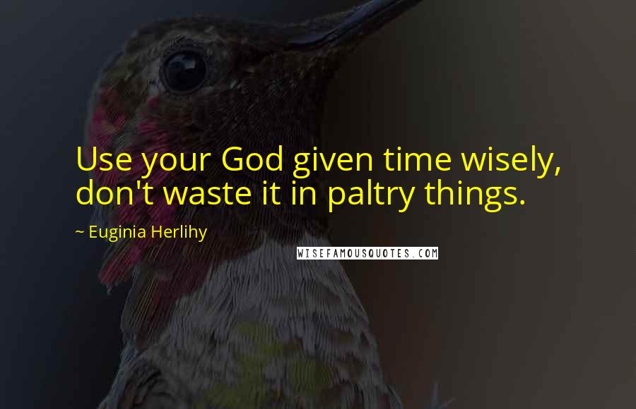 Euginia Herlihy Quotes: Use your God given time wisely, don't waste it in paltry things.