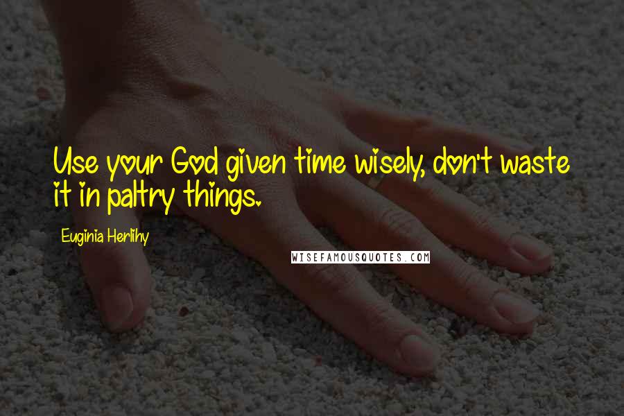 Euginia Herlihy Quotes: Use your God given time wisely, don't waste it in paltry things.