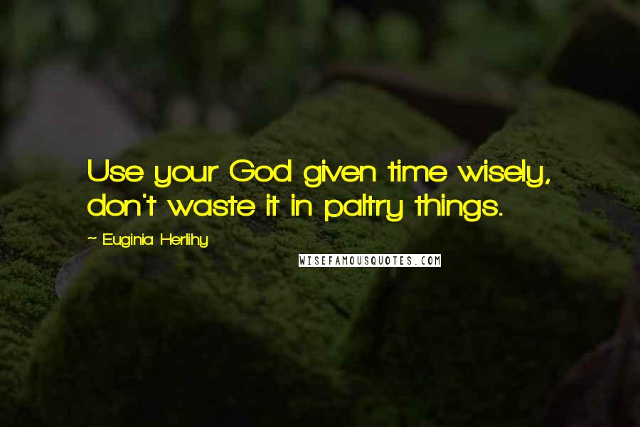 Euginia Herlihy Quotes: Use your God given time wisely, don't waste it in paltry things.