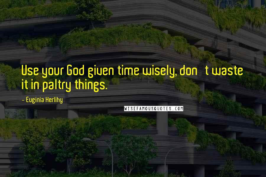 Euginia Herlihy Quotes: Use your God given time wisely, don't waste it in paltry things.