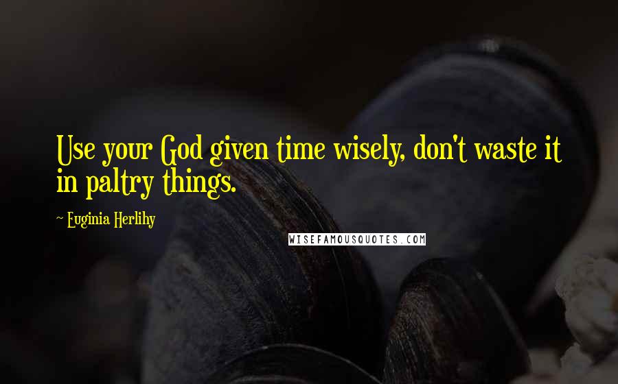 Euginia Herlihy Quotes: Use your God given time wisely, don't waste it in paltry things.