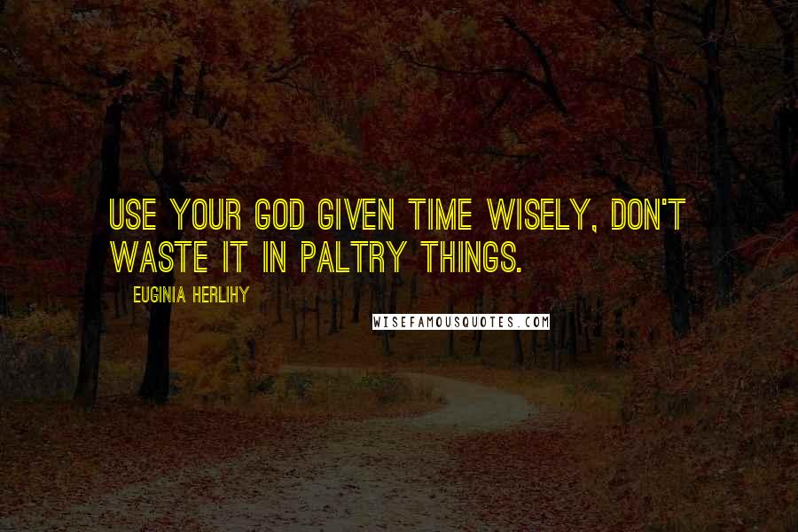 Euginia Herlihy Quotes: Use your God given time wisely, don't waste it in paltry things.