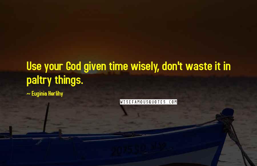 Euginia Herlihy Quotes: Use your God given time wisely, don't waste it in paltry things.