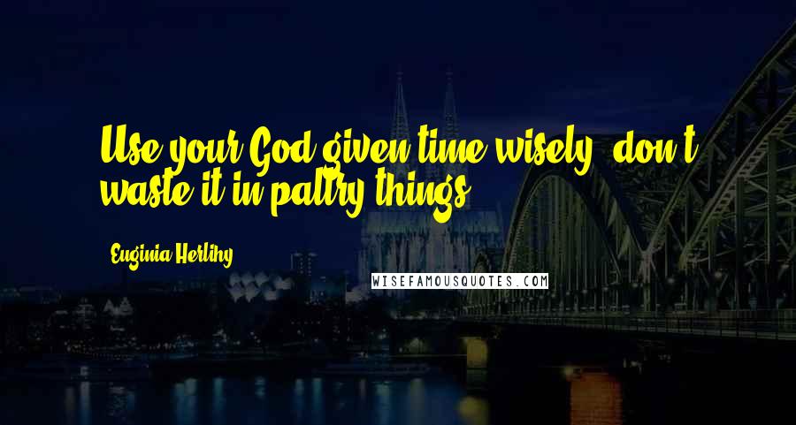 Euginia Herlihy Quotes: Use your God given time wisely, don't waste it in paltry things.