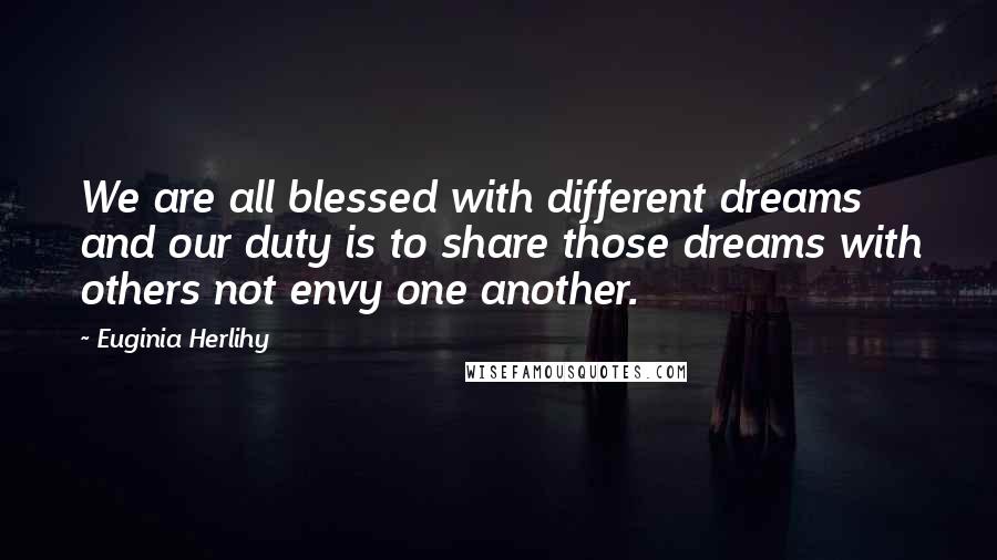 Euginia Herlihy Quotes: We are all blessed with different dreams and our duty is to share those dreams with others not envy one another.