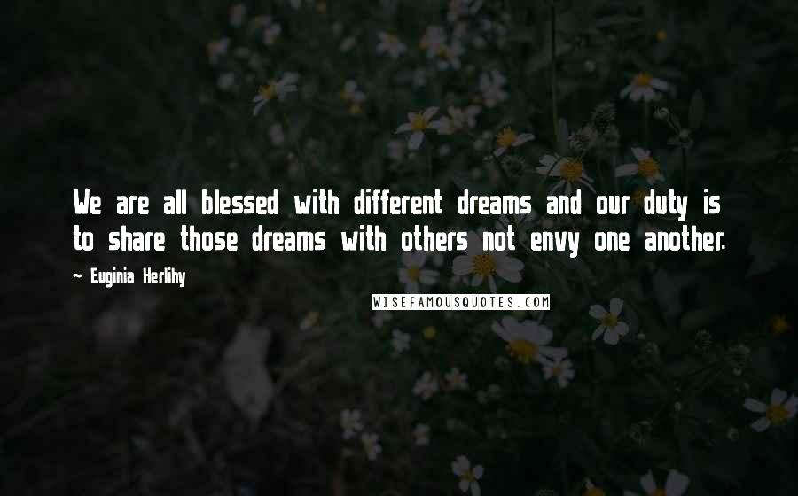 Euginia Herlihy Quotes: We are all blessed with different dreams and our duty is to share those dreams with others not envy one another.